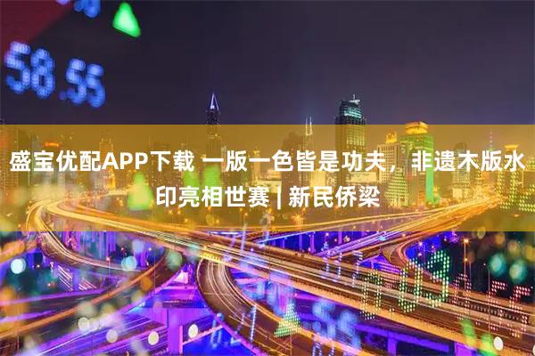 盛宝优配APP下载 一版一色皆是功夫，非遗木版水印亮相世赛 | 新民侨梁