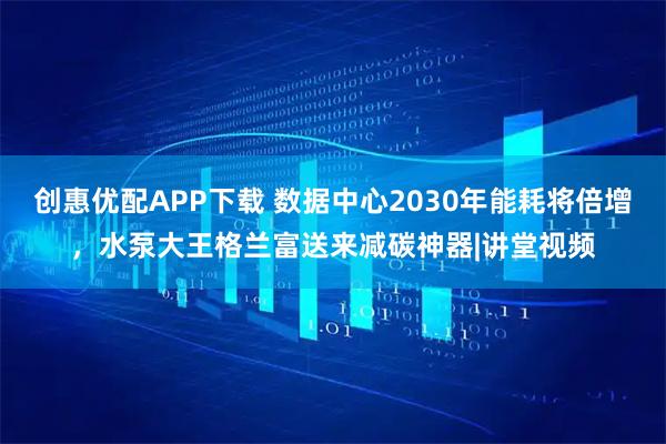 创惠优配APP下载 数据中心2030年能耗将倍增，水泵大王格兰富送来减碳神器|讲堂视频