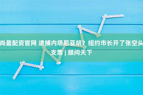尚盈配资官网 逮捕内塔尼亚胡？纽约市长开了张空头支票 | 顾问天下