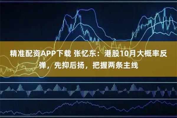 精准配资APP下载 张忆东：港股10月大概率反弹，先抑后扬，把握两条主线
