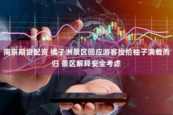 南京期货配资 橘子洲景区回应游客捡拾柚子满载而归 景区解释安全考虑